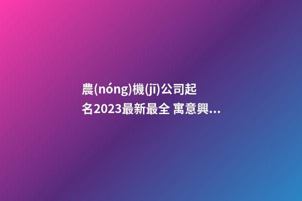 農(nóng)機(jī)公司起名2023最新最全 寓意興旺的企業(yè)取名大全-名學(xué)網(wǎng)-第1張-公司起名-玄機(jī)派